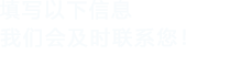 填寫(xiě)以下信息，我們會(huì)及時(shí)聯(lián)系您！